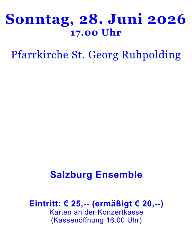 Sonntag, 28. Juni 202617.00 Uhr  Pfarrkirche St. Georg Ruhpolding                   Salzburg Ensemble    Eintritt: € 25,-- (ermäßigt € 20,--)Karten an der Konzertkasse (Kassenöffnung 16.00 Uhr)